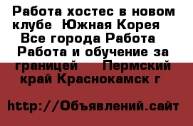 Работа хостес в новом клубе, Южная Корея  - Все города Работа » Работа и обучение за границей   . Пермский край,Краснокамск г.